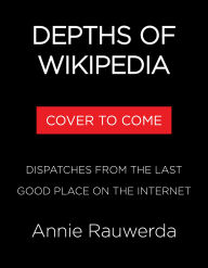 Title: Depths of Wikipedia: Dispatches from the Last Good Place on the Internet, Author: Annie Rauwerda