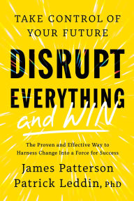 Title: Disrupt Everything-and Win: Take Control of Your Future, Author: James Patterson