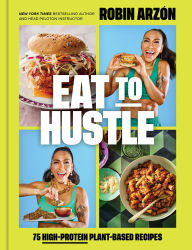 Title: Eat to Hustle: 75 High-Protein Plant-Based Recipes (A Cookbook), Author: Robin Arzón
