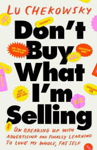 Title: Don't Buy What I'm Selling: On Breaking Up with Advertising and Finally Learning to Love My Whole, Fat Self, Author: Lu Chekowsky