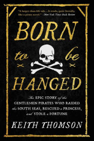 Title: Born to Be Hanged: The Epic Story of the Gentlemen Pirates Who Raided the South Seas, Rescued a Princess, and Stole a Fortune, Author: Keith Thomson