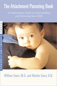 Title: The Attachment Parenting Book: A Commonsense Guide to Understanding and Nurturing Your Baby, Author: Martha Sears RN