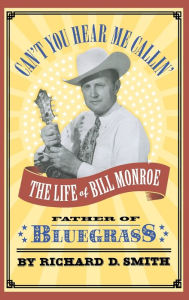 Title: Can't You Hear Me Callin': The Life of Bill Monroe, Father of Bluegrass, Author: Richard D. Smith