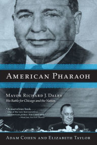 Title: American Pharaoh: Mayor Richard J. Daley - His Battle for Chicago and the Nation, Author: Adam Cohen
