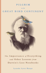 Title: Pilgrim on the Great Bird Continent: The Importance of Everything and Other Lessons from Darwin's Lost Notebooks, Author: Lyanda Lynn Haupt