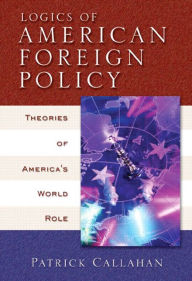 Title: Logics of American Foreign Policy: Theories of America's World Role / Edition 1, Author: Patrick Callahan