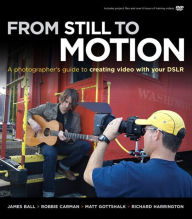 Title: From Still to Motion: A photographer's guide to creating video with your DSLR, Author: James Ball