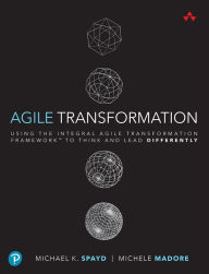 Title: Agile Transformation: Using the Integral Agile Transformation Framework to Think and Lead Differently / Edition 1, Author: Michael Spayd