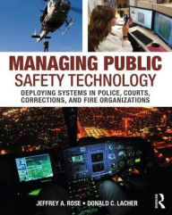 Title: Managing Public Safety Technology: Deploying Systems in Police, Courts, Corrections, and Fire Organizations / Edition 1, Author: Jeffrey Rose