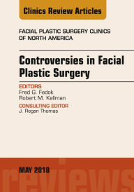 Title: Controversies in Facial Plastic Surgery, An Issue of Facial Plastic Surgery Clinics of North America, Author: Fred G. Fedok MD