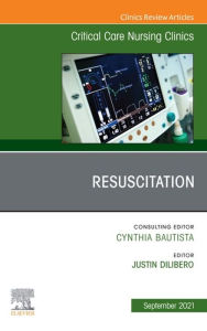 Title: Resuscitation, An Issue of Critical Care Nursing Clinics of North America, Author: Justin H. DiLibero DNP