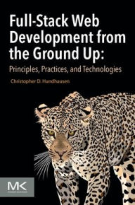 Title: Full-Stack Web Development from the Ground Up: Principles, Practices, and Technologies, Author: Christopher D Hundhausen Ph.D.