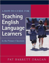 Title: A How-to Guide for Teaching English Language Learners: In the Primary Classroom / Edition 1, Author: Pat Barrett Dragan