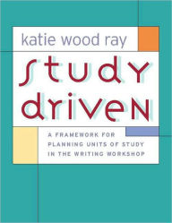 Title: Study Driven: A Framework for Planning Units of Study in the Writing Workshop / Edition 1, Author: Katie Wood Ray
