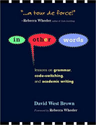 Title: In Other Words: Lessons on Grammar, Code-Switching, and Academic Writing, Author: David W Brown