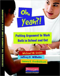 Title: Oh, Yeah?!: Putting Argument to Work Both in School and Out, Author: Michael Smith