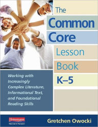 Title: The Common Core Lesson Book, K-5: Working with Increasingly Complex Literature, Informational Text, and Foundational Reading Skills, Author: Gretchen Owocki