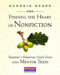Title: Finding the Heart of Nonfiction: Teaching 7 Essential Craft Tools with Mentor Texts, Author: Georgia Heard