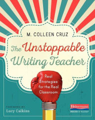 Title: The Unstoppable Writing Teacher: Real Strategies for the Real Classroom, Author: M. Colleen Cruz