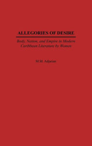 Title: Allegories of Desire: Body, Nation, and Empire in Modern Caribbean Literature by Women, Author: Maude M. Adjarian