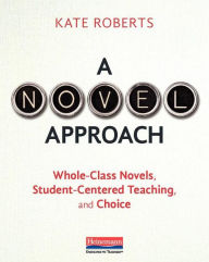 Title: A Novel Approach: Whole-Class Novels, Student-Centered Teaching, and Choice, Author: Kate Roberts