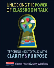 Title: Unlocking the Power of Classroom Talk: Teaching Kids to Talk with Clarity and Purpose, Author: Shana Frazin