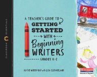 Title: A Teacher's Guide to Getting Started with Beginning Writers: The Classroom Essentials Series, Author: Katie Wood Ray