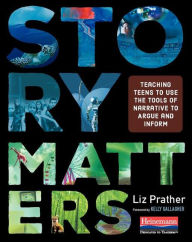 Title: Story Matters: Teaching Teens to Use the Tools of Narrative to Argue and Inform, Author: Liz Prather