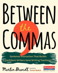Title: Between the Commas: Sentence Instruction That Builds Confident Writers (and Writing Teachers), Author: Martin Brandt