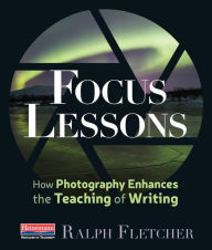 Title: Focus Lessons: How Photography Enhances the Teaching of Writing, Author: Ralph Fletcher