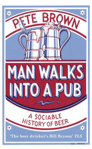 Title: Man Walks into a Pub: A Sociable History of Beer, Author: Pete Brown