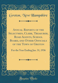 Title: Annual Reports of the Selectmen, Clerk, Treasurer, Road Agents, School Board, and Other Officials of the Town of Groton: For the Year Ending Jan. 31, 1936 (Classic Reprint), Author: Groton New Hampshire