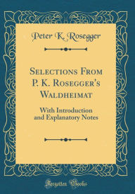 Title: Selections From P. K. Rosegger's Waldheimat: With Introduction and Explanatory Notes (Classic Reprint), Author: Peter K. Rosegger