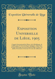 Title: Exposition Universelle de Liège, 1905: Congrès International des Mines, de la Métallurgie, de la Mécanique Et de la Géologie Appliquées, Placé Sous le Haut Patronage du Gouvernement Belge, 25 Juin-1er Juillet; Documents Généraux Et Liste des Adh, Author: Exposition Universelle de Liège