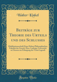 Title: Beitrï¿½ge Zur Theorie Des Urteils Und Des Schlusses: Habilitationsschrift Einer Hohen Philosophischen Fakultï¿½t Der Grossh. Hess. Ludwigs-Universitï¿½t Zu Giessen Zur Erlangung Der Venia Legendi (Classic Reprint), Author: Walter Kinkel