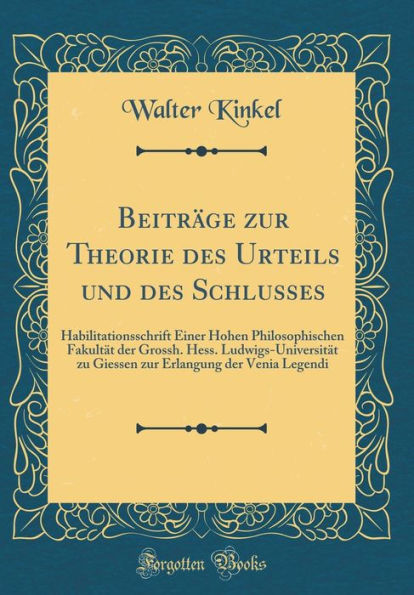 Beitrï¿½ge Zur Theorie Des Urteils Und Des Schlusses: Habilitationsschrift Einer Hohen Philosophischen Fakultï¿½t Der Grossh. Hess. Ludwigs-Universitï¿½t Zu Giessen Zur Erlangung Der Venia Legendi (Classic Reprint)
