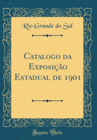 Title: Catalogo da Exposição Estadual de 1901 (Classic Reprint), Author: Rio Grande do Sul