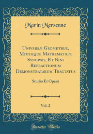 Title: Universï¿½ Geometriï¿½, Mixtï¿½que Mathematicï¿½ Synopsis, Et Bini Refractionum Demonstratarum Tractatus, Vol. 2: Studio Et Operï¿½ (Classic Reprint), Author: Marin Mersenne