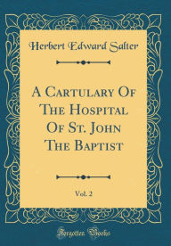 Title: A Cartulary of the Hospital of St. John the Baptist, Vol. 2 (Classic Reprint), Author: Herbert Edward Salter