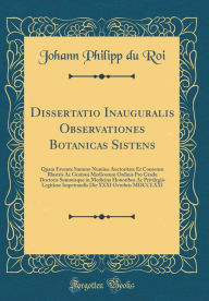 Title: Dissertatio Inauguralis Observationes Botanicas Sistens: Quam Favente Summo Numine Auctoritate Et Consensu Illustris Ac Gratiosi Medicorum Ordinis Pro Gradu Doctoris Summisque in Medicina Honoribus Ac Privilegiis Legitime Impetrandis Die XXXI Octobris MDC, Author: Johann Philipp du Roi