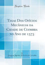 Taxas Dos Ofícios Mecânicos da Cidade de Coimbra no Ano de 1573 (Classic Reprint)