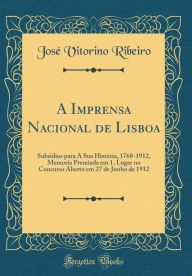 Title: A Imprensa Nacional de Lisboa: Subsídios para A Sua História, 1768-1912, Memoria Premiada em 1. Lugar no Concurso Aberto em 27 de Junho de 1912 (Classic Reprint), Author: José Vitorino Ribeiro