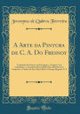 A Arte da Pintura de C. A. Do Fresnoy: Traduzida do Francez em Portuguez, e Exposta Aos Candidatos, e Amadores Desta Bella Arte, Debaixo Dos Auspicios, e Ordem de Sua Alteza Real o Principe Regente N. S (Classic Reprint)