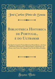 Title: Bibliotheca Historica de Portugal, E Do Ultramar: Na Qual Se Contï¿½m Varias Historias Deste Reino, E de Seus Dominios Ultramarinos, Manuscriptas, E Impressas, Em Prosa, E Em Verso, Sï¿½, E Juntas Com as de Outros Estados (Classic Reprint), Author: Jose Carlos Pinto de Sousa