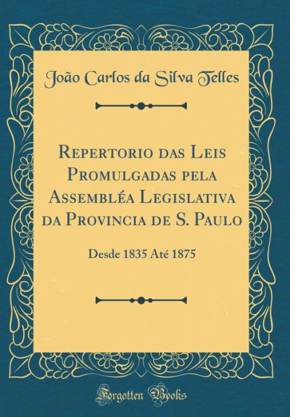 Repertorio Das Leis Promulgadas Pela Assemblï¿½a Legislativa Da Provincia de S. Paulo: Desde 1835 Atï¿½ 1875 (Classic Reprint)