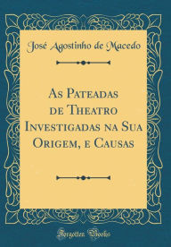 Title: As Pateadas de Theatro Investigadas na Sua Origem, e Causas (Classic Reprint), Author: José Agostinho de Macedo
