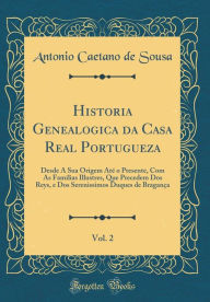 Title: Historia Genealogica Da Casa Real Portugueza, Vol. 2: Desde a Sua Origem Ate O Presente, Com as Familias Illustres, Que Precedem DOS Reys, E DOS Serenissimos Duques de Braganca (Classic Reprint), Author: Antonio Caetano De Sousa
