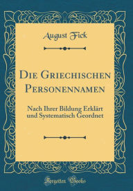 Title: Die Griechischen Personennamen: Nach Ihrer Bildung Erklï¿½rt Und Systematisch Geordnet (Classic Reprint), Author: August Fick
