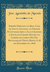 Title: Sermï¿½o Prï¿½gado Na Real Casa de Santo Antonio, Na Grande Festividade Que O Illustrissimo E Excellentissimo Senado Da Camera de Lisboa Fez Pel Restauraï¿½aï¿½ Deste Reino a 28 de Setembro de 1808 (Classic Reprint), Author: Jose Agostinho De Macedo