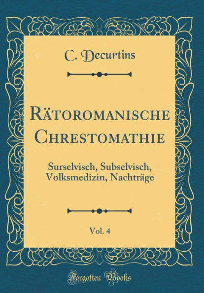 Rï¿½toromanische Chrestomathie, Vol. 4: Surselvisch, Subselvisch, Volksmedizin, Nachtrï¿½ge (Classic Reprint)